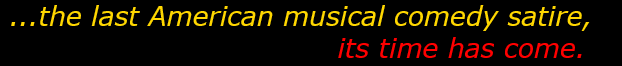  ...the last American musical comedy satire,                                     its time has come. 